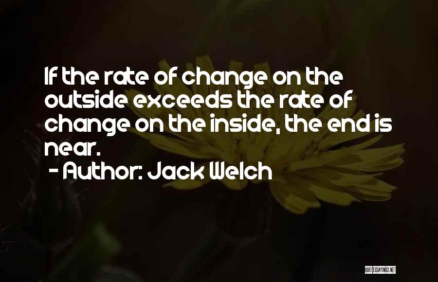Jack Welch Quotes: If The Rate Of Change On The Outside Exceeds The Rate Of Change On The Inside, The End Is Near.