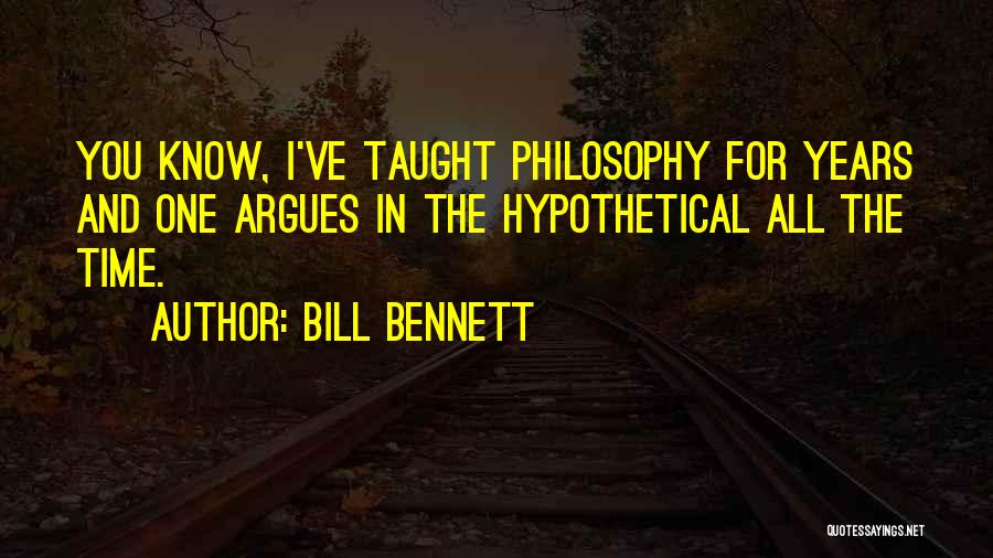 Bill Bennett Quotes: You Know, I've Taught Philosophy For Years And One Argues In The Hypothetical All The Time.