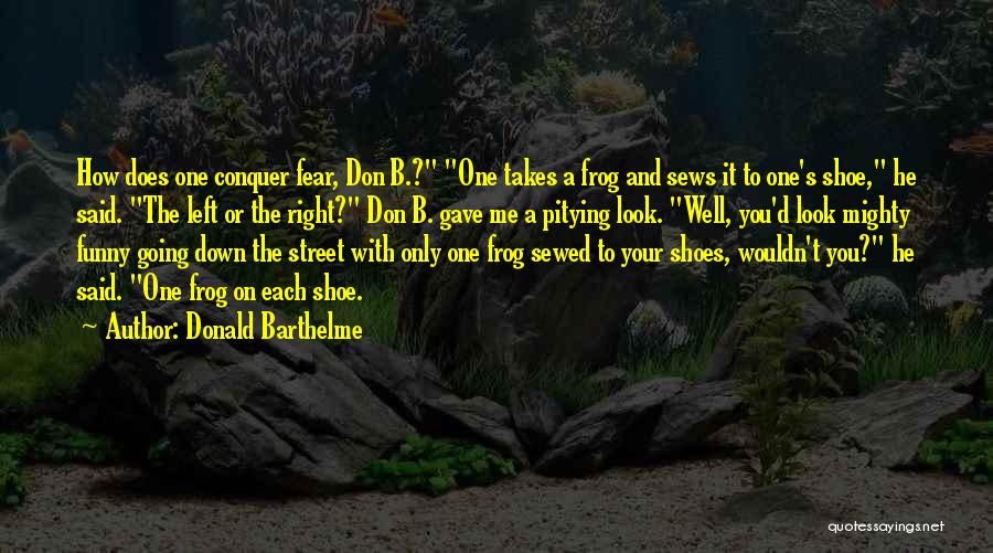 Donald Barthelme Quotes: How Does One Conquer Fear, Don B.? One Takes A Frog And Sews It To One's Shoe, He Said. The