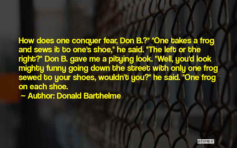 Donald Barthelme Quotes: How Does One Conquer Fear, Don B.? One Takes A Frog And Sews It To One's Shoe, He Said. The