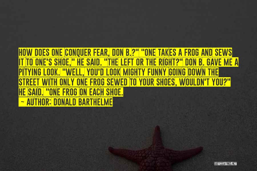 Donald Barthelme Quotes: How Does One Conquer Fear, Don B.? One Takes A Frog And Sews It To One's Shoe, He Said. The