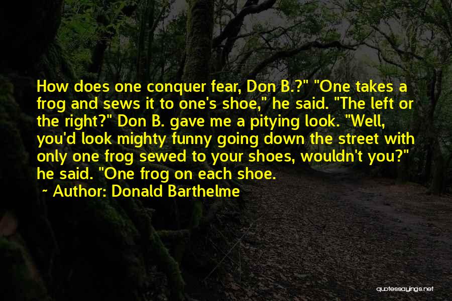 Donald Barthelme Quotes: How Does One Conquer Fear, Don B.? One Takes A Frog And Sews It To One's Shoe, He Said. The