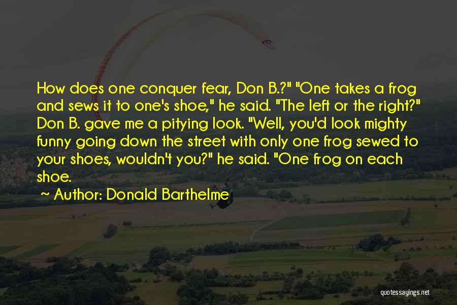 Donald Barthelme Quotes: How Does One Conquer Fear, Don B.? One Takes A Frog And Sews It To One's Shoe, He Said. The