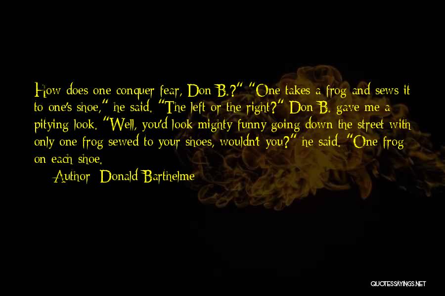 Donald Barthelme Quotes: How Does One Conquer Fear, Don B.? One Takes A Frog And Sews It To One's Shoe, He Said. The