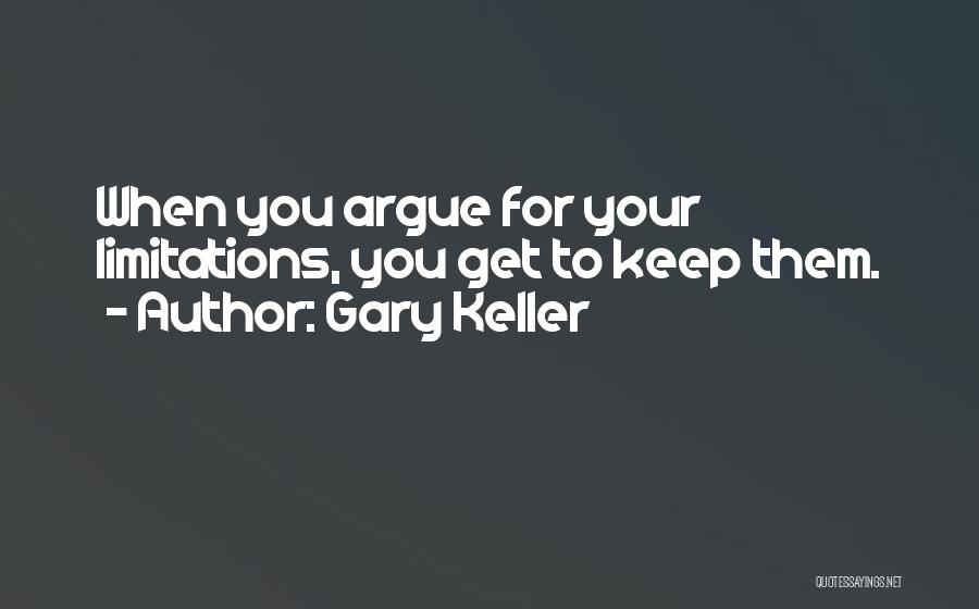 Gary Keller Quotes: When You Argue For Your Limitations, You Get To Keep Them.