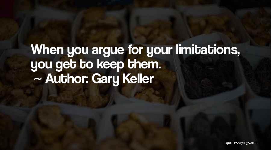 Gary Keller Quotes: When You Argue For Your Limitations, You Get To Keep Them.