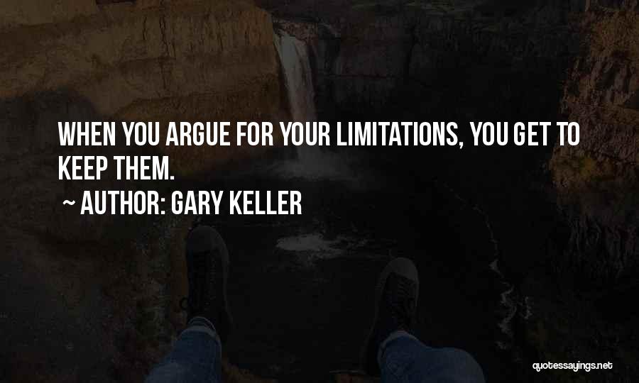 Gary Keller Quotes: When You Argue For Your Limitations, You Get To Keep Them.