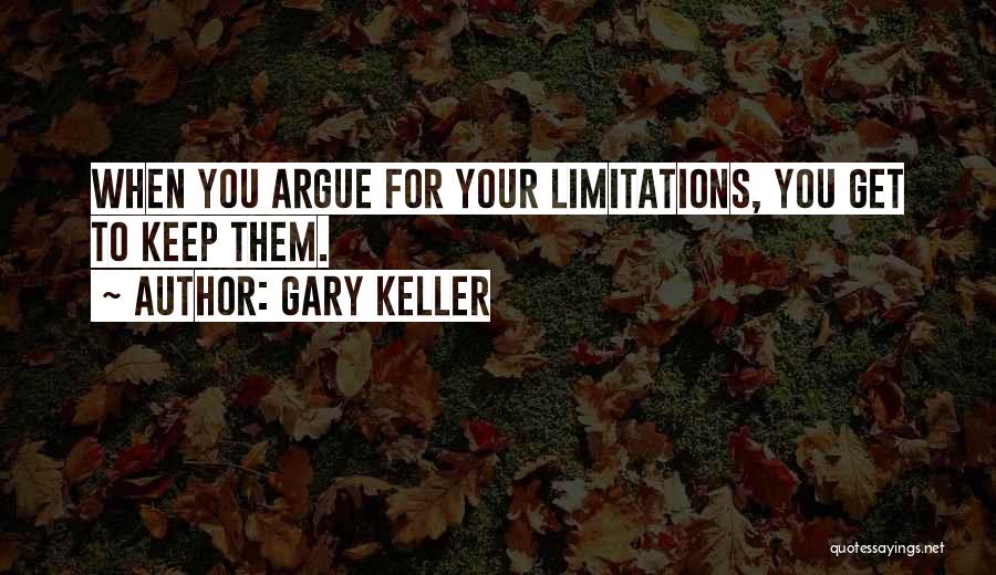 Gary Keller Quotes: When You Argue For Your Limitations, You Get To Keep Them.