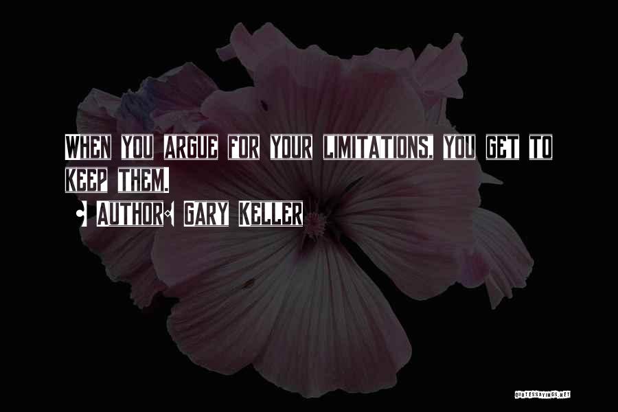 Gary Keller Quotes: When You Argue For Your Limitations, You Get To Keep Them.