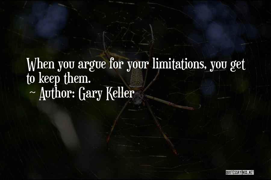 Gary Keller Quotes: When You Argue For Your Limitations, You Get To Keep Them.