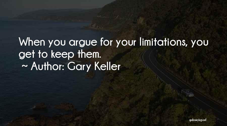 Gary Keller Quotes: When You Argue For Your Limitations, You Get To Keep Them.