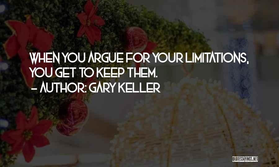 Gary Keller Quotes: When You Argue For Your Limitations, You Get To Keep Them.