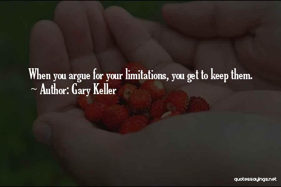 Gary Keller Quotes: When You Argue For Your Limitations, You Get To Keep Them.