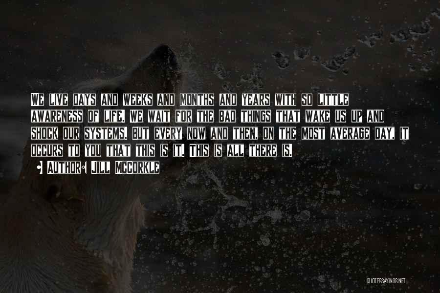 Jill McCorkle Quotes: We Live Days And Weeks And Months And Years With So Little Awareness Of Life. We Wait For The Bad