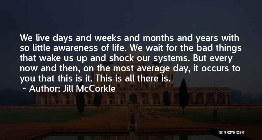 Jill McCorkle Quotes: We Live Days And Weeks And Months And Years With So Little Awareness Of Life. We Wait For The Bad