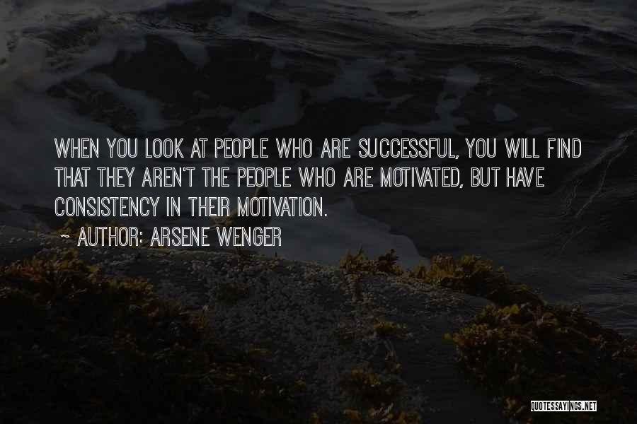 Arsene Wenger Quotes: When You Look At People Who Are Successful, You Will Find That They Aren't The People Who Are Motivated, But