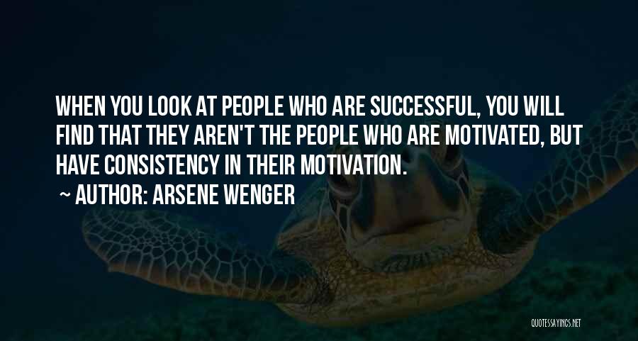 Arsene Wenger Quotes: When You Look At People Who Are Successful, You Will Find That They Aren't The People Who Are Motivated, But