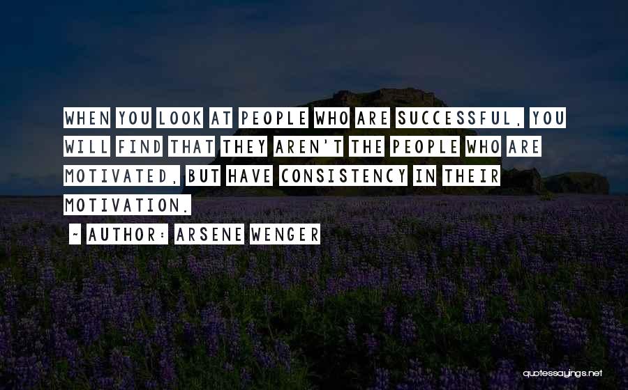 Arsene Wenger Quotes: When You Look At People Who Are Successful, You Will Find That They Aren't The People Who Are Motivated, But