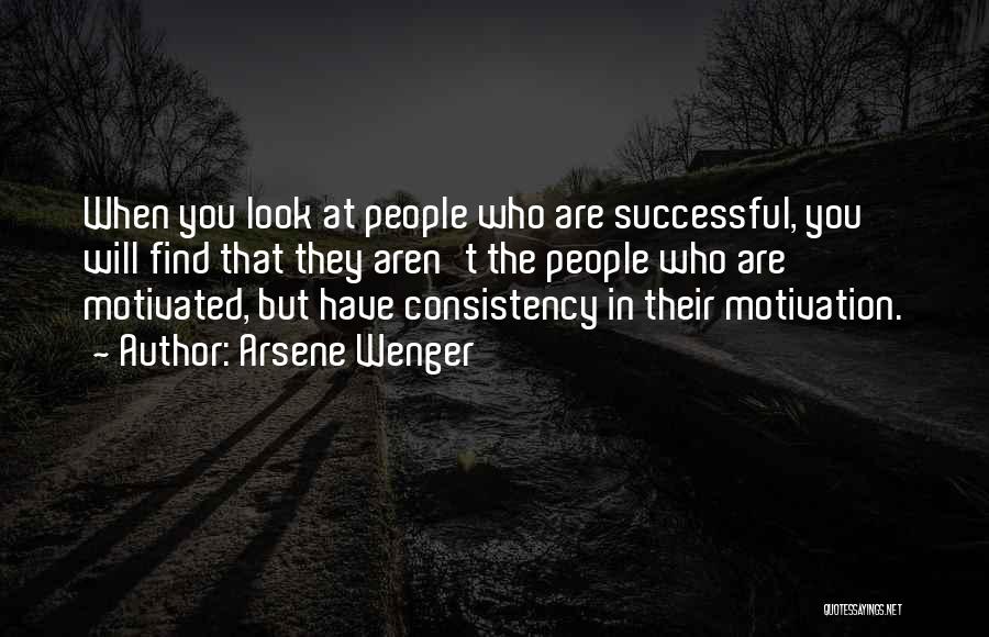 Arsene Wenger Quotes: When You Look At People Who Are Successful, You Will Find That They Aren't The People Who Are Motivated, But