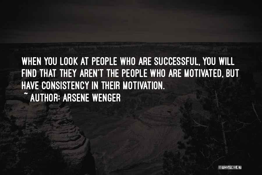 Arsene Wenger Quotes: When You Look At People Who Are Successful, You Will Find That They Aren't The People Who Are Motivated, But