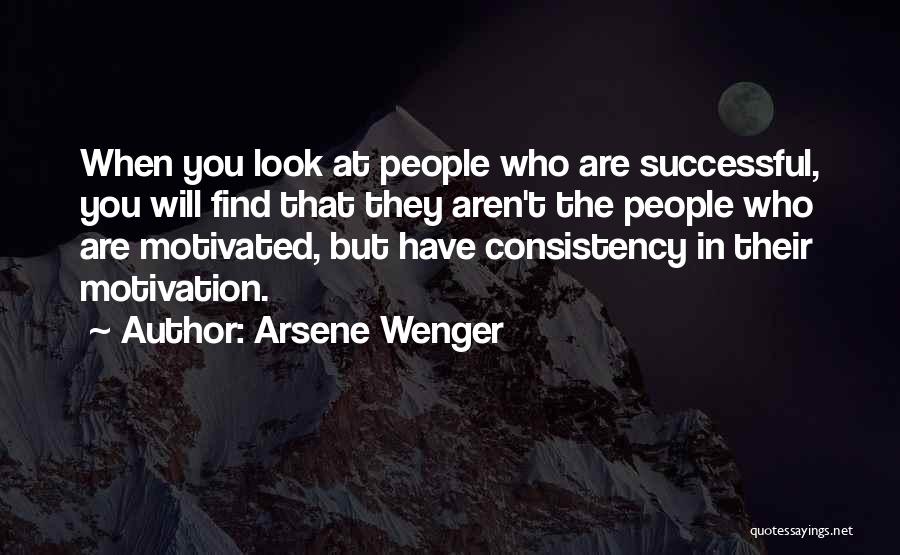 Arsene Wenger Quotes: When You Look At People Who Are Successful, You Will Find That They Aren't The People Who Are Motivated, But