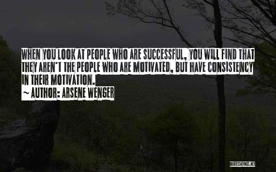 Arsene Wenger Quotes: When You Look At People Who Are Successful, You Will Find That They Aren't The People Who Are Motivated, But