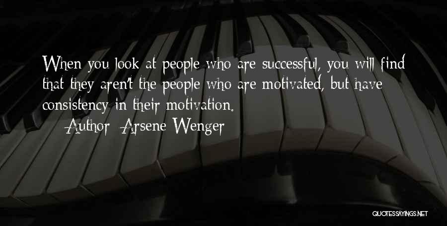 Arsene Wenger Quotes: When You Look At People Who Are Successful, You Will Find That They Aren't The People Who Are Motivated, But