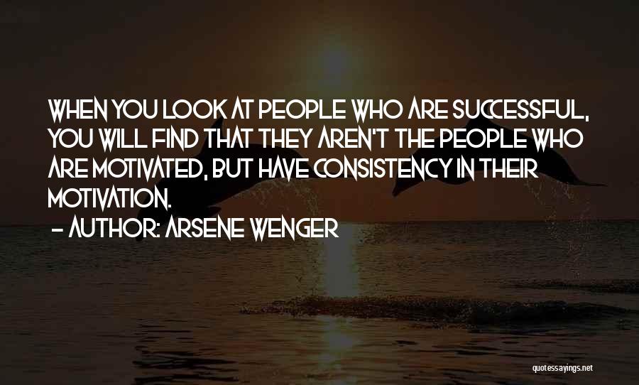 Arsene Wenger Quotes: When You Look At People Who Are Successful, You Will Find That They Aren't The People Who Are Motivated, But