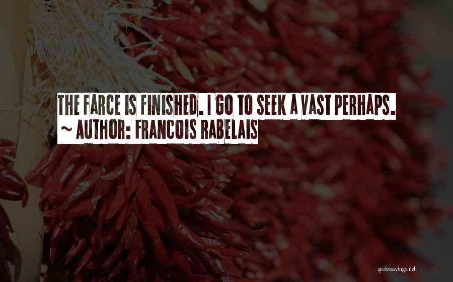 Francois Rabelais Quotes: The Farce Is Finished. I Go To Seek A Vast Perhaps.