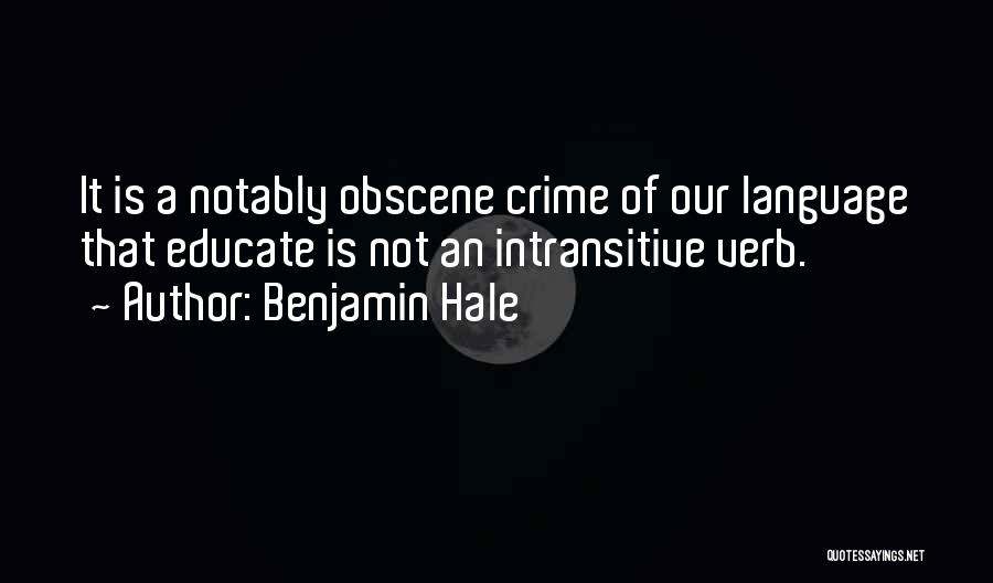 Benjamin Hale Quotes: It Is A Notably Obscene Crime Of Our Language That Educate Is Not An Intransitive Verb.