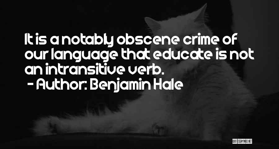 Benjamin Hale Quotes: It Is A Notably Obscene Crime Of Our Language That Educate Is Not An Intransitive Verb.