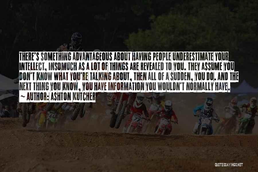 Ashton Kutcher Quotes: There's Something Advantageous About Having People Underestimate Your Intellect, Insomuch As A Lot Of Things Are Revealed To You. They