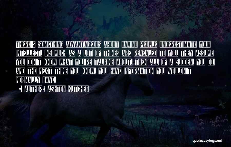 Ashton Kutcher Quotes: There's Something Advantageous About Having People Underestimate Your Intellect, Insomuch As A Lot Of Things Are Revealed To You. They
