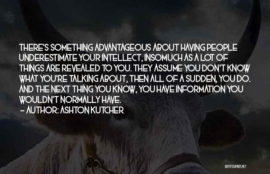 Ashton Kutcher Quotes: There's Something Advantageous About Having People Underestimate Your Intellect, Insomuch As A Lot Of Things Are Revealed To You. They