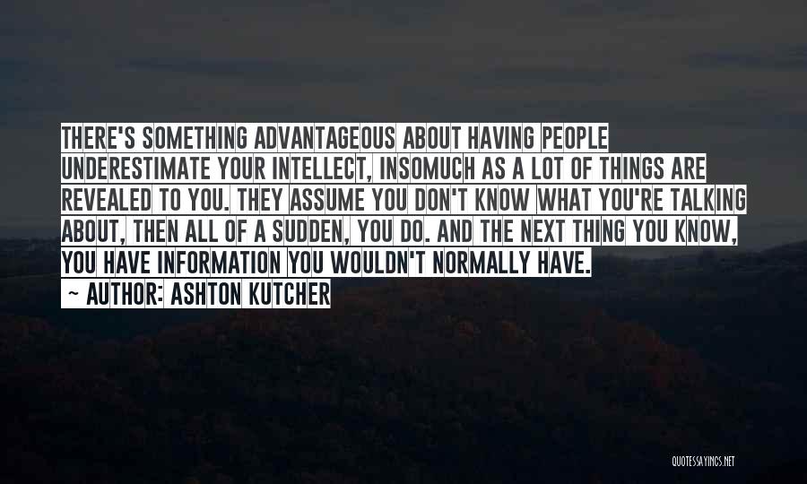 Ashton Kutcher Quotes: There's Something Advantageous About Having People Underestimate Your Intellect, Insomuch As A Lot Of Things Are Revealed To You. They