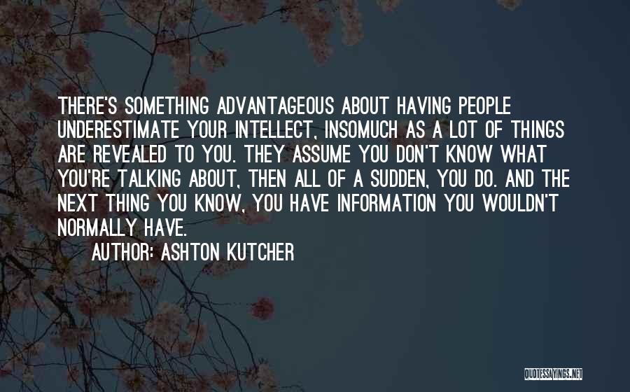 Ashton Kutcher Quotes: There's Something Advantageous About Having People Underestimate Your Intellect, Insomuch As A Lot Of Things Are Revealed To You. They