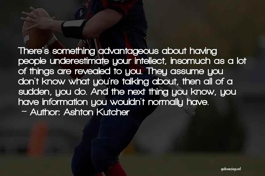 Ashton Kutcher Quotes: There's Something Advantageous About Having People Underestimate Your Intellect, Insomuch As A Lot Of Things Are Revealed To You. They