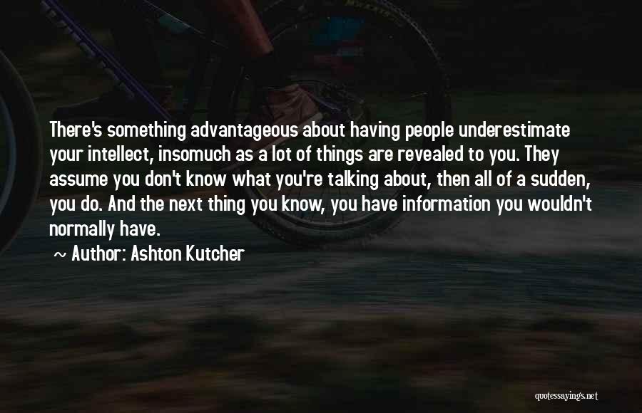 Ashton Kutcher Quotes: There's Something Advantageous About Having People Underestimate Your Intellect, Insomuch As A Lot Of Things Are Revealed To You. They