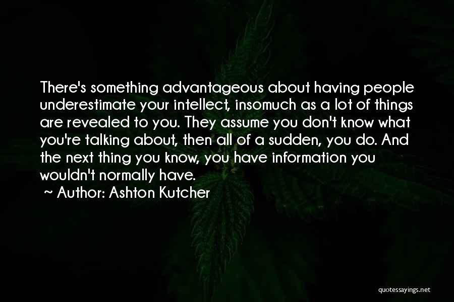 Ashton Kutcher Quotes: There's Something Advantageous About Having People Underestimate Your Intellect, Insomuch As A Lot Of Things Are Revealed To You. They