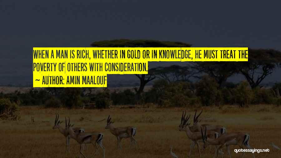 Amin Maalouf Quotes: When A Man Is Rich, Whether In Gold Or In Knowledge, He Must Treat The Poverty Of Others With Consideration.