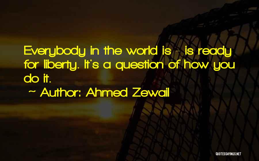 Ahmed Zewail Quotes: Everybody In The World Is - Is Ready For Liberty. It's A Question Of How You Do It.