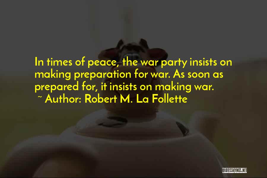 Robert M. La Follette Quotes: In Times Of Peace, The War Party Insists On Making Preparation For War. As Soon As Prepared For, It Insists