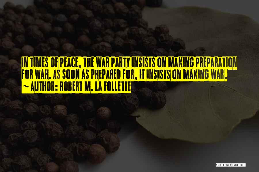 Robert M. La Follette Quotes: In Times Of Peace, The War Party Insists On Making Preparation For War. As Soon As Prepared For, It Insists