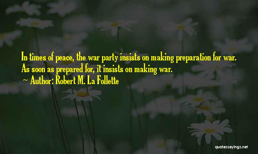 Robert M. La Follette Quotes: In Times Of Peace, The War Party Insists On Making Preparation For War. As Soon As Prepared For, It Insists