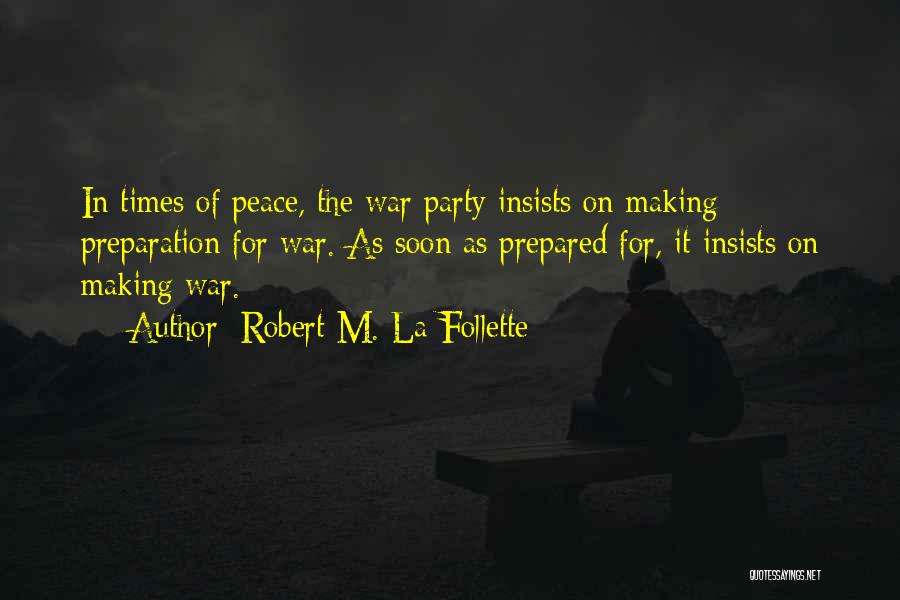 Robert M. La Follette Quotes: In Times Of Peace, The War Party Insists On Making Preparation For War. As Soon As Prepared For, It Insists