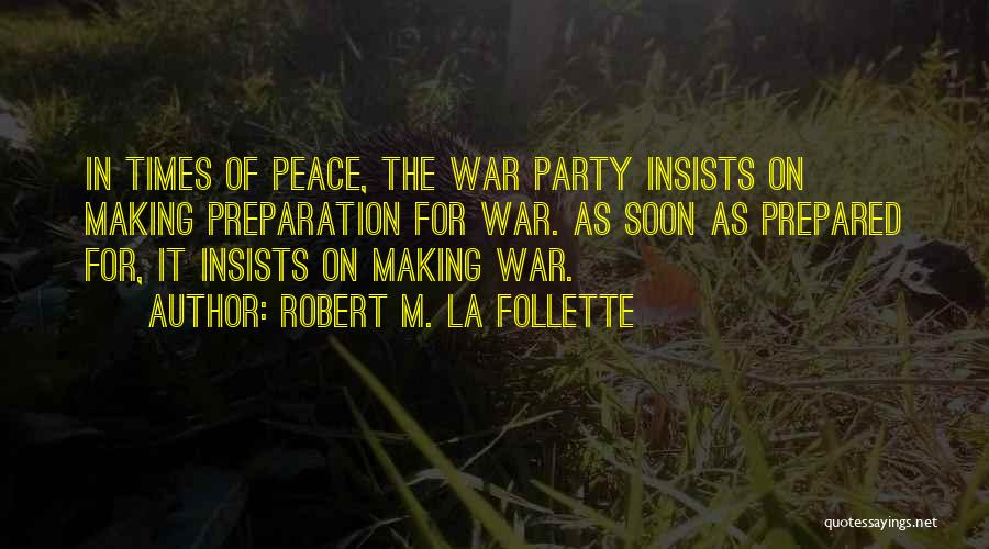 Robert M. La Follette Quotes: In Times Of Peace, The War Party Insists On Making Preparation For War. As Soon As Prepared For, It Insists