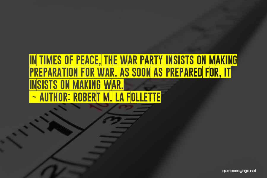 Robert M. La Follette Quotes: In Times Of Peace, The War Party Insists On Making Preparation For War. As Soon As Prepared For, It Insists