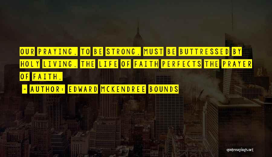 Edward McKendree Bounds Quotes: Our Praying, To Be Strong, Must Be Buttressed By Holy Living. The Life Of Faith Perfects The Prayer Of Faith.