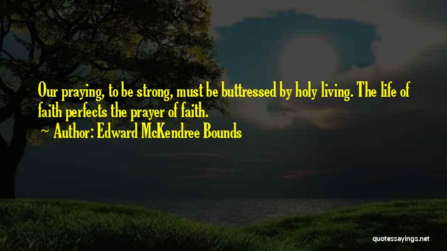 Edward McKendree Bounds Quotes: Our Praying, To Be Strong, Must Be Buttressed By Holy Living. The Life Of Faith Perfects The Prayer Of Faith.