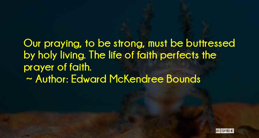 Edward McKendree Bounds Quotes: Our Praying, To Be Strong, Must Be Buttressed By Holy Living. The Life Of Faith Perfects The Prayer Of Faith.